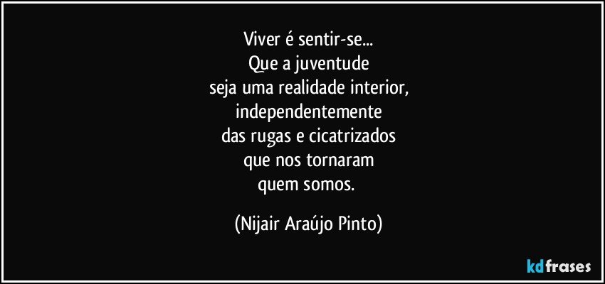 Viver é sentir-se...
Que a juventude
seja uma realidade interior,
independentemente
das rugas e cicatrizados
que nos tornaram
quem somos. (Nijair Araújo Pinto)