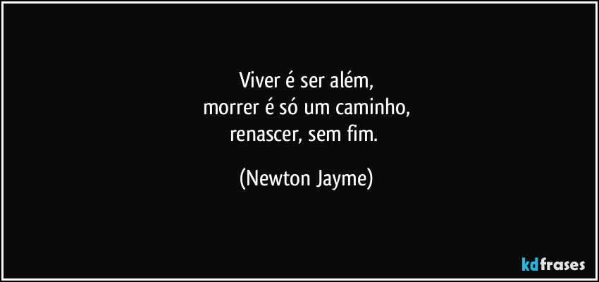 Viver é ser além,
morrer é só um caminho,
renascer, sem fim. (Newton Jayme)