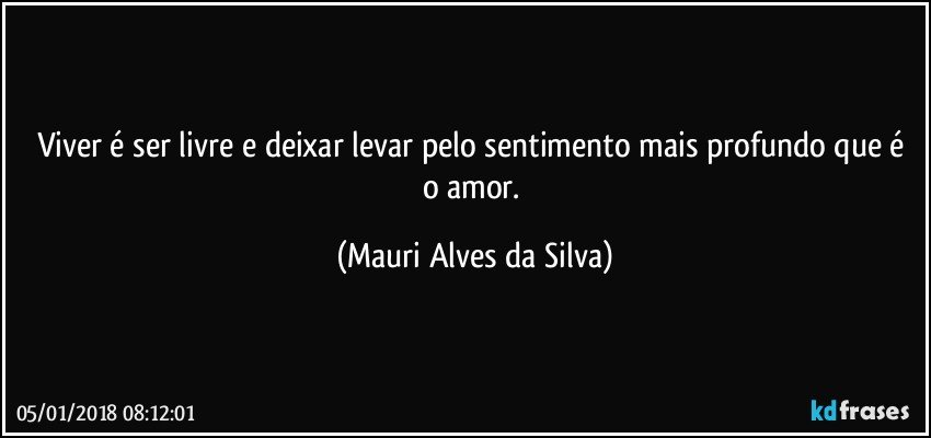 Viver é ser livre e deixar levar pelo sentimento mais profundo que é o amor. (Mauri Alves da Silva)