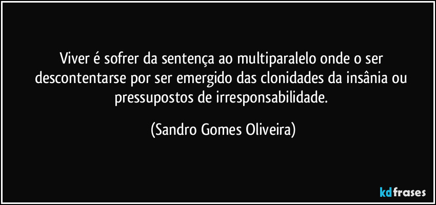 Viver é sofrer da sentença ao multiparalelo onde o ser descontentarse por ser emergido das clonidades da insânia ou pressupostos de irresponsabilidade. (Sandro Gomes Oliveira)