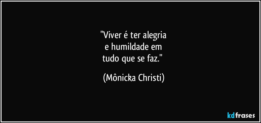 "Viver é ter alegria
e humildade em
tudo que se faz." (Mônicka Christi)