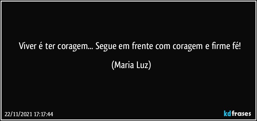 Viver é ter coragem... Segue em frente com coragem e firme fé! (Maria Luz)