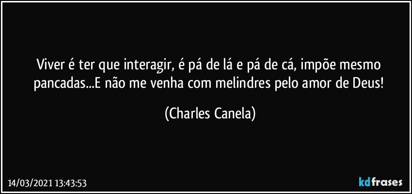 Viver é ter que interagir, é pá de lá e pá de cá, impõe mesmo pancadas...E não me venha com melindres pelo amor de Deus! (Charles Canela)