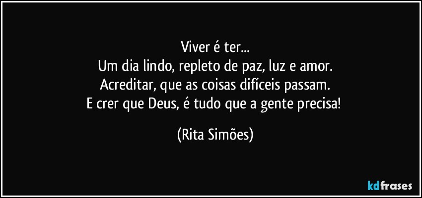 Viver é ter...
Um dia lindo, repleto de paz, luz e amor.
Acreditar, que as coisas difíceis passam.
E crer que Deus, é tudo que a gente precisa! (Rita Simões)