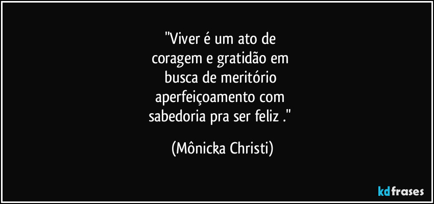 "Viver é um ato de 
coragem e gratidão em 
busca de meritório 
aperfeiçoamento com 
sabedoria pra ser feliz ." (Mônicka Christi)