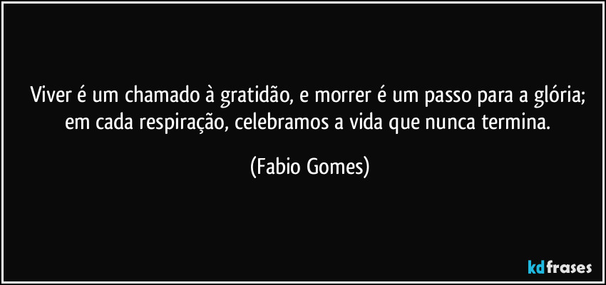 Viver é um chamado à gratidão, e morrer é um passo para a glória; em cada respiração, celebramos a vida que nunca termina. (Fabio Gomes)