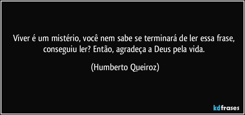 Viver é um mistério, você nem sabe se terminará de ler essa frase, conseguiu ler? Então, agradeça a Deus pela vida. (Humberto Queiroz)