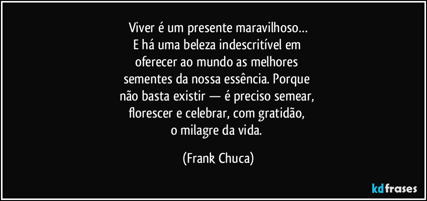 Viver é um presente maravilhoso…
E há uma beleza indescritível em 
oferecer ao mundo as melhores 
sementes da nossa essência. Porque 
não basta existir — é preciso semear, 
florescer e celebrar, com gratidão, 
o milagre da vida. (Frank Chuca)