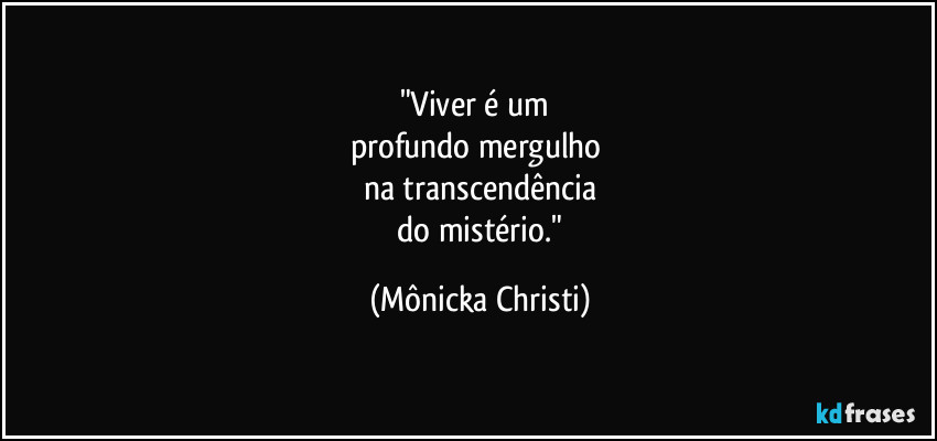"Viver é um 
profundo mergulho 
na transcendência
 do mistério." (Mônicka Christi)