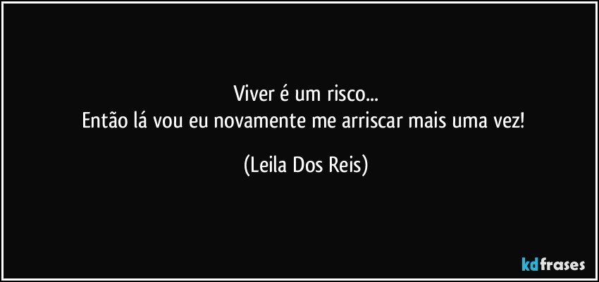 Viver é um risco...
Então lá vou eu novamente me arriscar mais uma vez! (Leila Dos Reis)