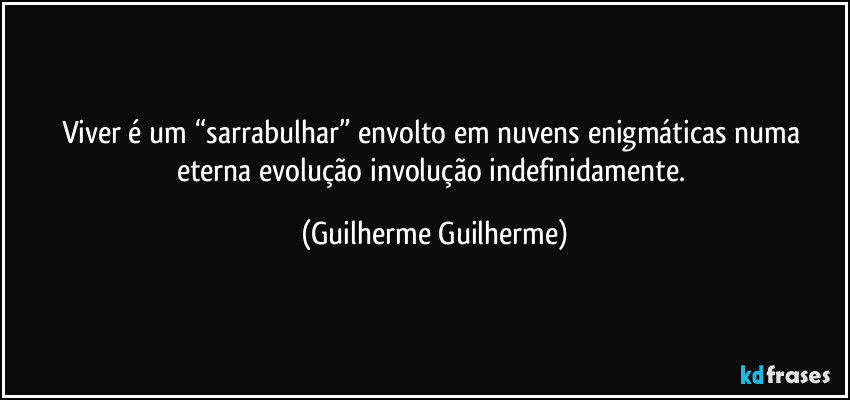 Viver é um “sarrabulhar” envolto em nuvens enigmáticas numa eterna evolução/involução indefinidamente. (Guilherme Guilherme)