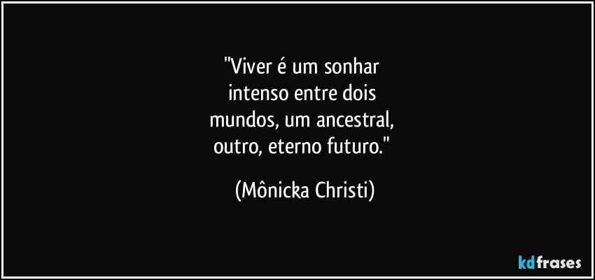 "Viver é um sonhar 
intenso entre dois 
mundos, um ancestral, 
outro, eterno futuro." (Mônicka Christi)