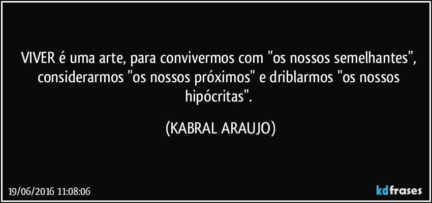 VIVER é uma arte, para convivermos com "os nossos semelhantes", considerarmos "os nossos próximos" e driblarmos "os nossos hipócritas". (KABRAL ARAUJO)
