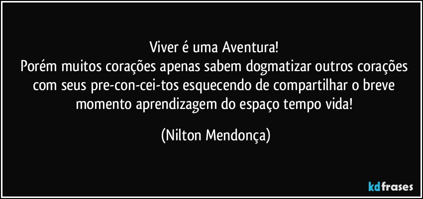 Viver é uma Aventura! 
Porém muitos corações apenas sabem dogmatizar outros corações com seus pre-con-cei-tos esquecendo de compartilhar o breve momento aprendizagem do espaço tempo vida! (Nilton Mendonça)