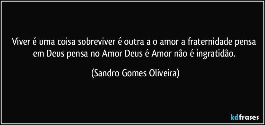 Viver é uma coisa sobreviver é outra a o amor a fraternidade pensa em Deus pensa no Amor Deus é Amor não é ingratidão. (Sandro Gomes Oliveira)