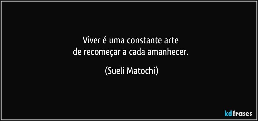 Viver é uma constante arte 
de recomeçar a cada amanhecer. (Sueli Matochi)