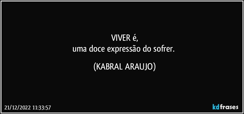 VIVER é,
uma doce expressão do sofrer. (KABRAL ARAUJO)