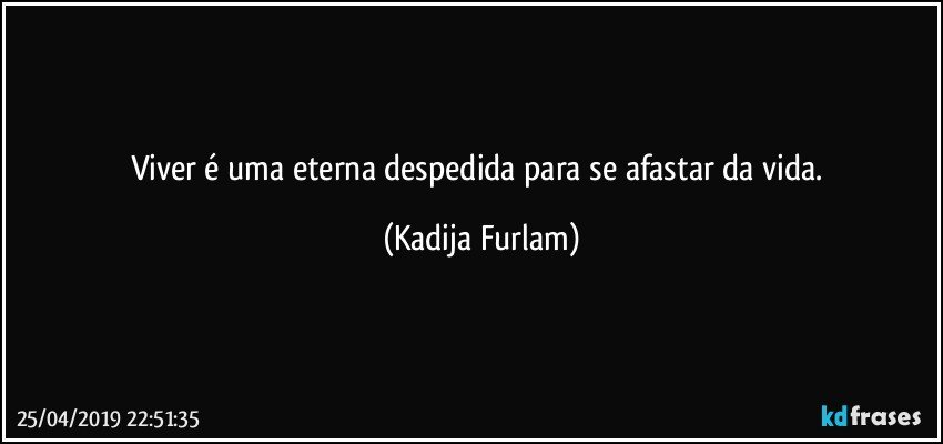 Viver é  uma eterna despedida  para se afastar da vida. (Kadija Furlam)