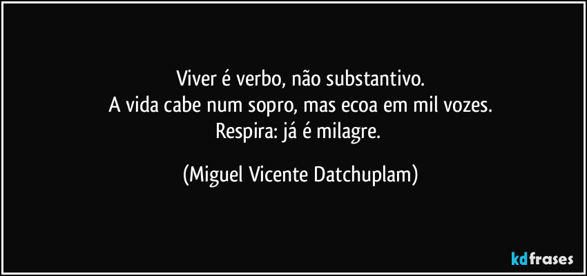 Viver é verbo, não substantivo.
A vida cabe num sopro, mas ecoa em mil vozes.
Respira: já é milagre. (Miguel Vicente Datchuplam)