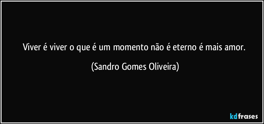 Viver é viver o que é um momento não é eterno é mais amor. (Sandro Gomes Oliveira)