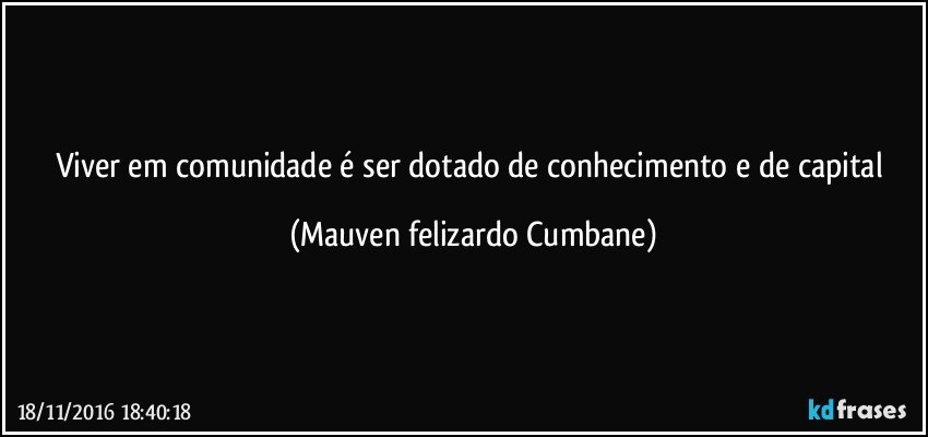 Viver em comunidade é ser dotado de conhecimento e de capital (Mauven felizardo Cumbane)