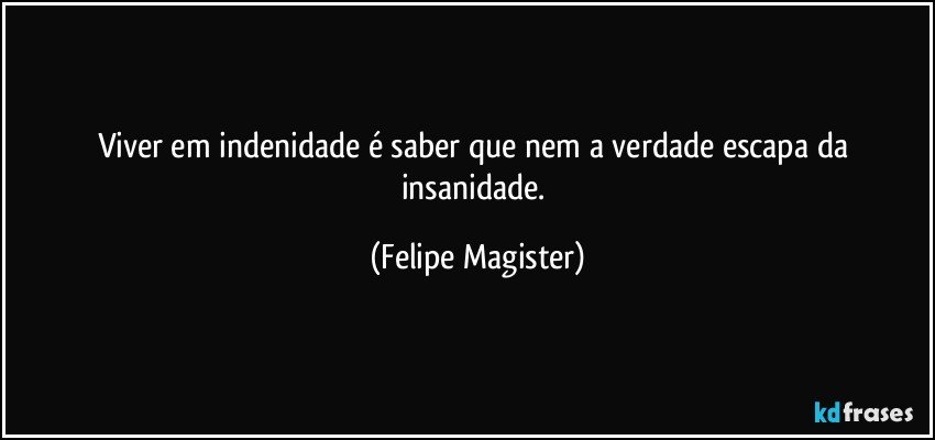 Viver em indenidade é saber que nem a verdade escapa da insanidade. (Felipe Magister)