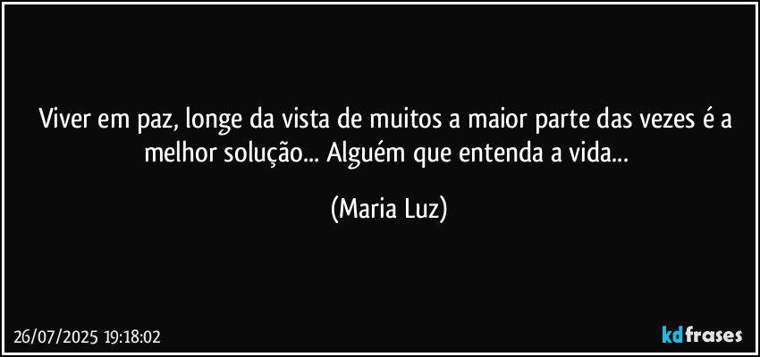 Viver em paz, longe da vista de muitos a maior parte das vezes é a melhor solução... Alguém que entenda a vida... (Maria Luz)