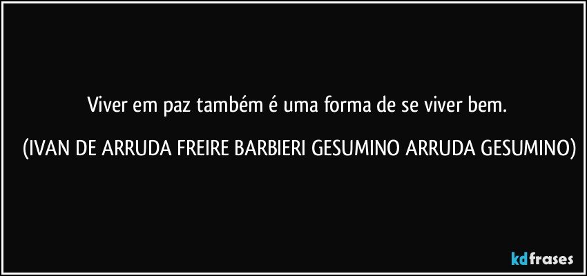 Viver em paz também é uma forma de se viver bem. (IVAN DE ARRUDA FREIRE BARBIERI GESUMINO ARRUDA GESUMINO)