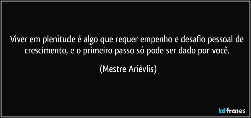 Viver em plenitude é algo que requer empenho e desafio pessoal de crescimento, e o primeiro passo só pode ser dado por você. (Mestre Ariévlis)