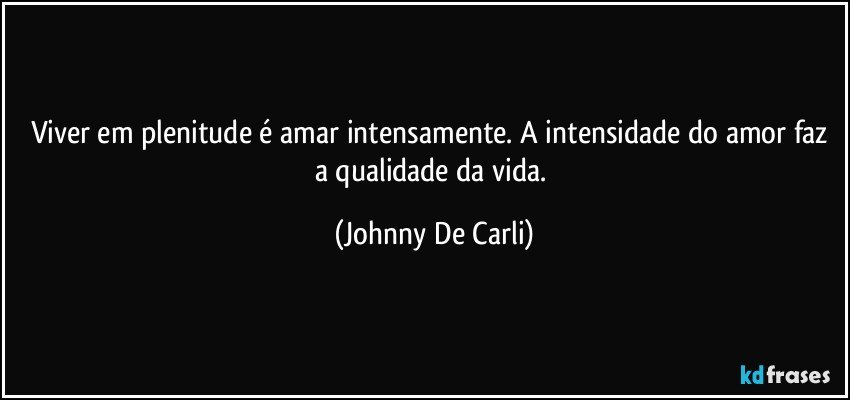 Viver em plenitude é amar intensamente. A intensidade do amor faz a qualidade da vida. (Johnny De Carli)