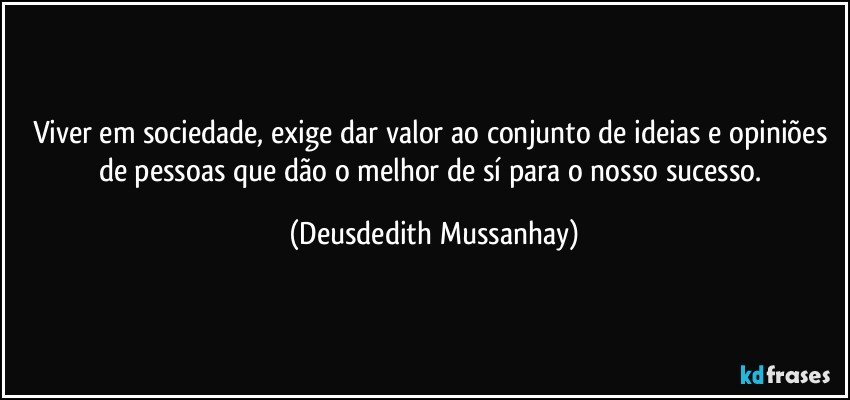 Viver em sociedade, exige dar valor ao conjunto de ideias e opiniões  de pessoas que dão o melhor de sí para o nosso sucesso. (Deusdedith Mussanhay)