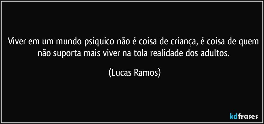 Viver em um mundo psíquico não é coisa de criança, é coisa de quem não suporta mais viver na tola realidade dos adultos. (Lucas Ramos)