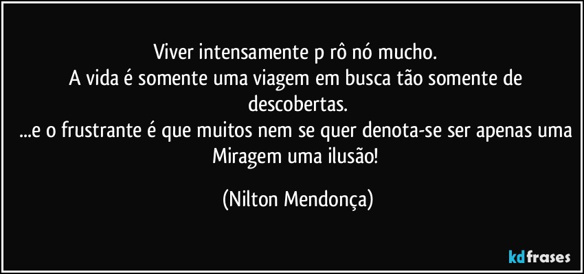 Viver intensamente pērô nó mucho. 
A vida é somente uma viagem em busca tão somente de descobertas.
...e o frustrante é que muitos nem se quer denota-se ser apenas uma Miragem uma ilusão! (Nilton Mendonça)