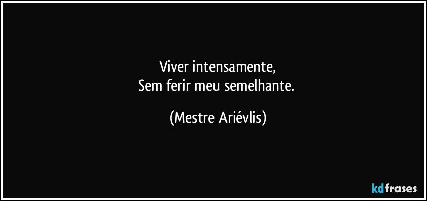 Viver intensamente,
Sem ferir meu semelhante. (Mestre Ariévlis)