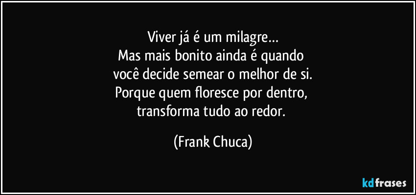 Viver já é um milagre…
Mas mais bonito ainda é quando 
você decide semear o melhor de si.
Porque quem floresce por dentro, 
transforma tudo ao redor. (Frank Chuca)