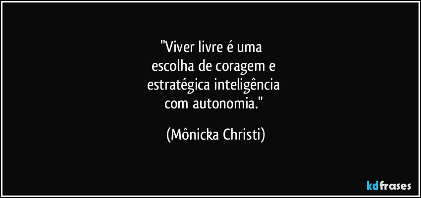 "Viver livre é uma     
escolha de coragem e 
estratégica inteligência 
com autonomia." (Mônicka Christi)