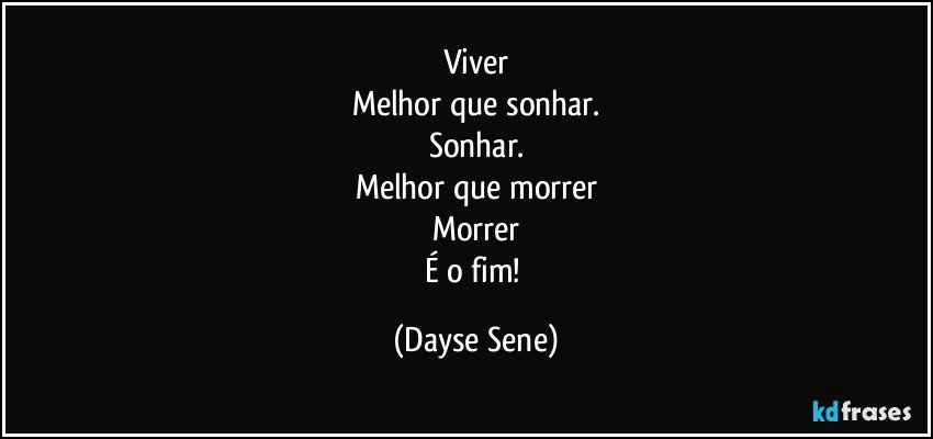 Viver
Melhor que sonhar.
Sonhar.
Melhor que morrer
Morrer
É o fim! (Dayse Sene)