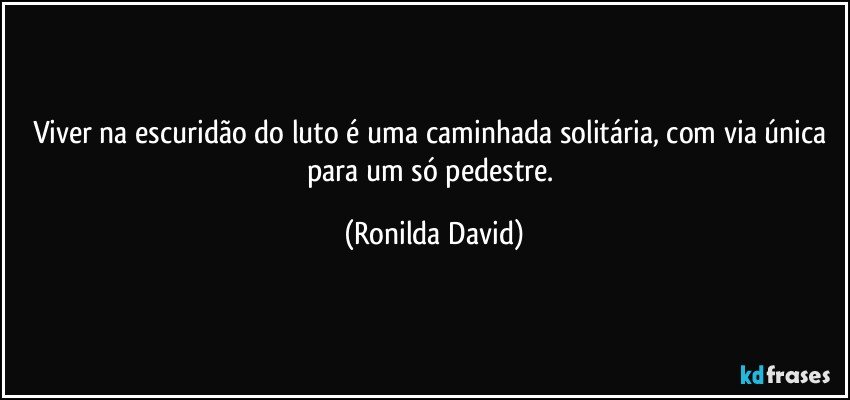 Viver na escuridão do luto é uma caminhada solitária, com via única para um só pedestre. (Ronilda David)