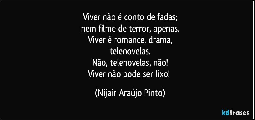 Viver não é conto de fadas;
nem filme de terror, apenas.
Viver é romance, drama,
telenovelas.
Não, telenovelas, não!
Viver não pode ser lixo! (Nijair Araújo Pinto)