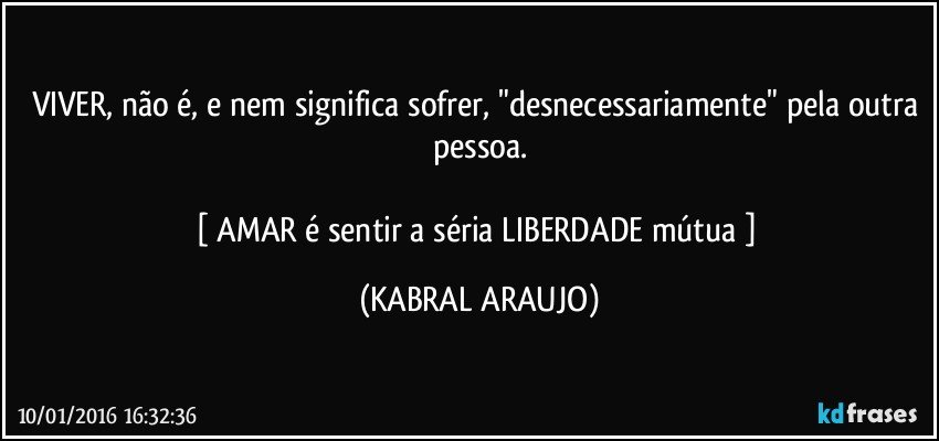 VIVER, não é, e nem significa sofrer, "desnecessariamente" pela outra pessoa.

[ AMAR é sentir a séria LIBERDADE mútua ] (KABRAL ARAUJO)