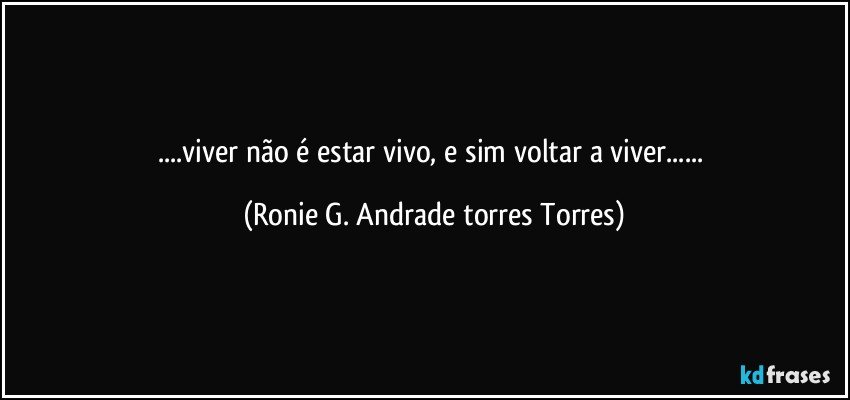 ...viver não é estar vivo, e sim voltar a viver... (Ronie G. Andrade torres Torres)