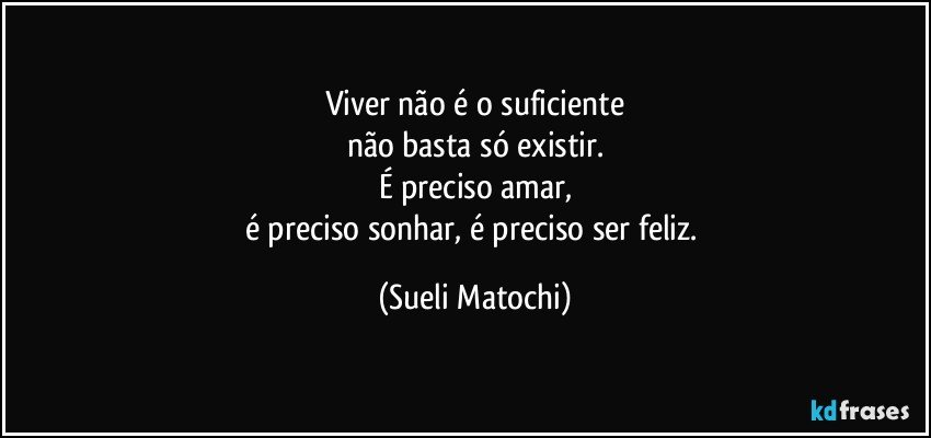 Viver não é o suficiente
não basta só existir.
É preciso amar,
é preciso sonhar, é preciso ser feliz. (Sueli Matochi)