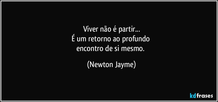 Viver não é partir...
É um retorno ao profundo 
encontro de si mesmo. (Newton Jayme)