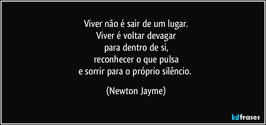 Viver não é sair de um lugar.
Viver é voltar devagar
para dentro de si,
reconhecer o que pulsa
e sorrir para o próprio silêncio. (Newton Jayme)