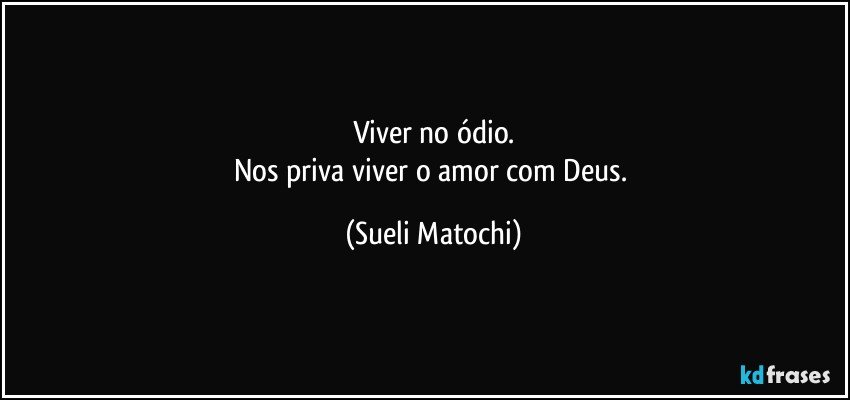 Viver no ódio.
Nos priva viver o amor com Deus. (Sueli Matochi)