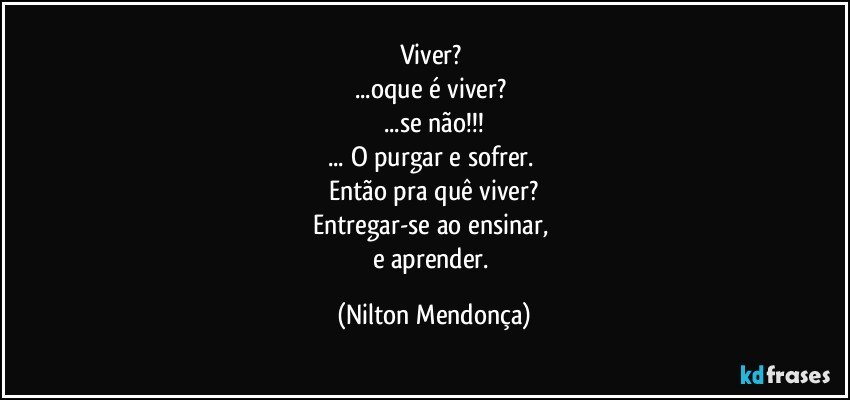 Viver? 
...oque é viver? 
...se não!!!
... O purgar e sofrer.⁠
Então pra quê viver?
Entregar-se ao ensinar, 
e aprender. (Nilton Mendonça)