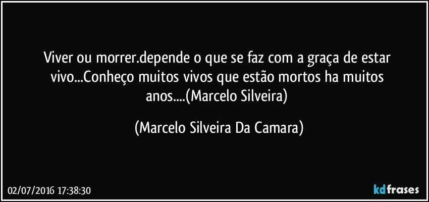 Viver ou morrer.depende o que se faz com a graça de estar vivo...Conheço muitos vivos que estão mortos ha muitos anos...(Marcelo Silveira) (Marcelo Silveira Da Camara)