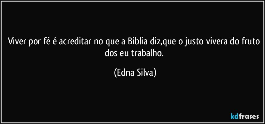 viver por fé é acreditar no que a Biblia diz,que o justo vivera do fruto dos eu trabalho. (Edna Silva)