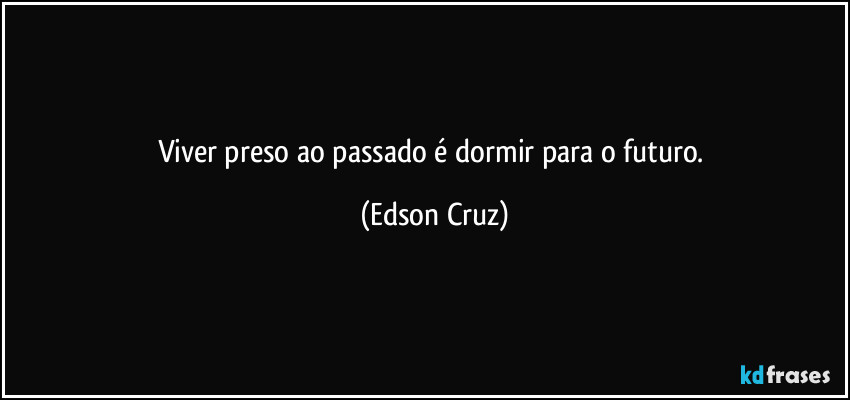 Viver preso ao passado é dormir para o futuro. (Edson Cruz)