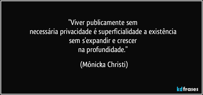 "Viver publicamente sem
necessária privacidade é superficialidade a existência
sem s'expandir e crescer
na profundidade." (Mônicka Christi)